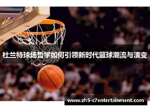 杜兰特球场哲学如何引领新时代篮球潮流与演变