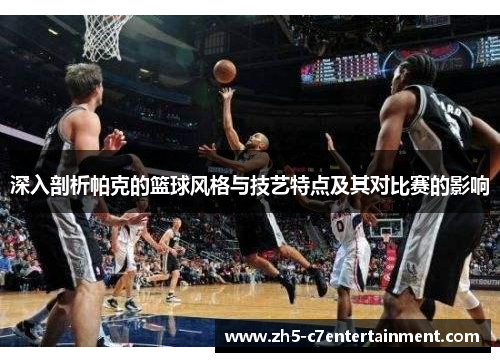 深入剖析帕克的篮球风格与技艺特点及其对比赛的影响