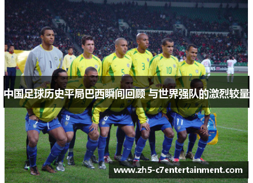 中国足球历史平局巴西瞬间回顾 与世界强队的激烈较量