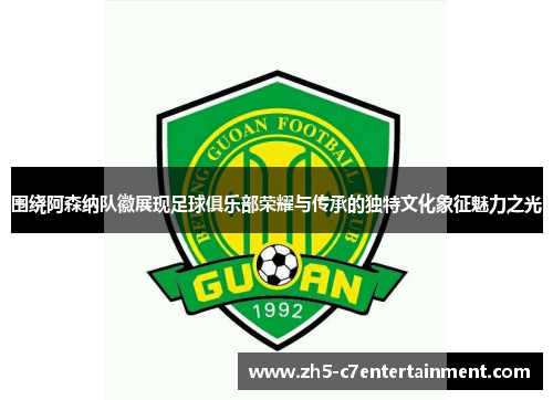 围绕阿森纳队徽展现足球俱乐部荣耀与传承的独特文化象征魅力之光