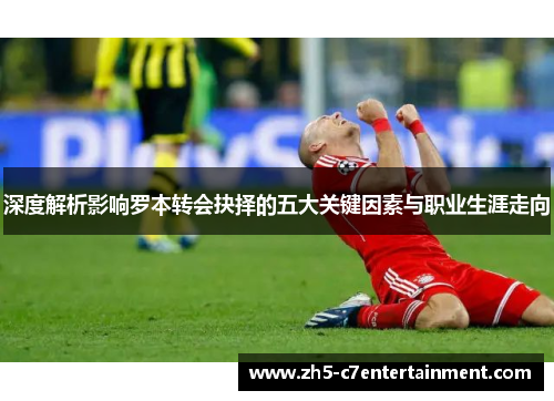 深度解析影响罗本转会抉择的五大关键因素与职业生涯走向