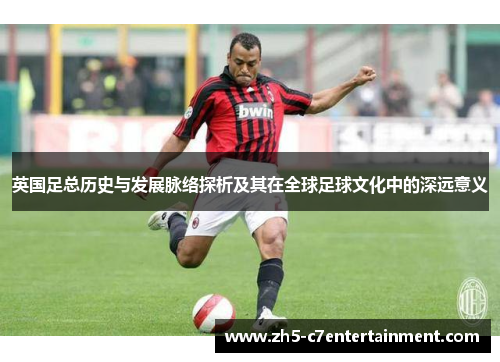 英国足总历史与发展脉络探析及其在全球足球文化中的深远意义