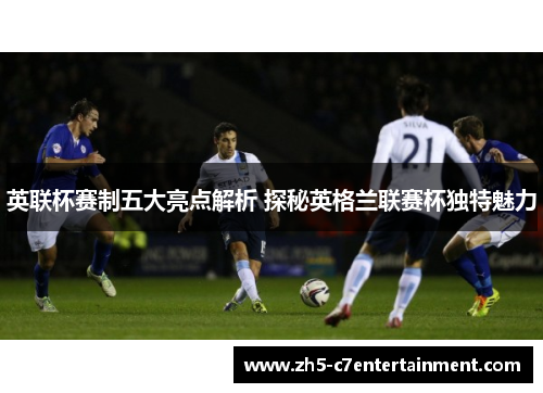 英联杯赛制五大亮点解析 探秘英格兰联赛杯独特魅力