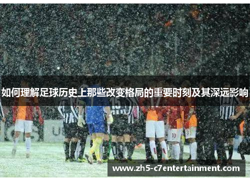 如何理解足球历史上那些改变格局的重要时刻及其深远影响