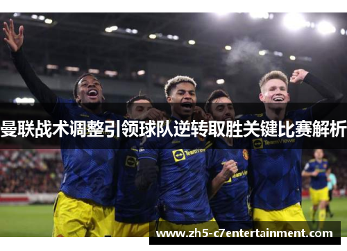 曼联战术调整引领球队逆转取胜关键比赛解析