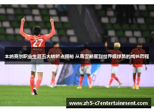 本纳赛尔职业生涯五大转折点揭秘 从青涩新星到世界级球员的成长历程