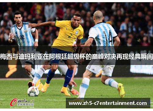 梅西与迪玛利亚在阿根廷超级杯的巅峰对决再现经典瞬间