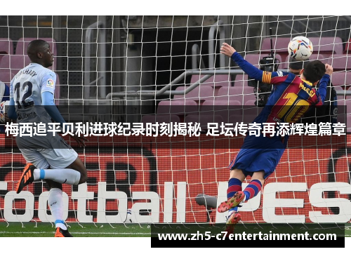 梅西追平贝利进球纪录时刻揭秘 足坛传奇再添辉煌篇章