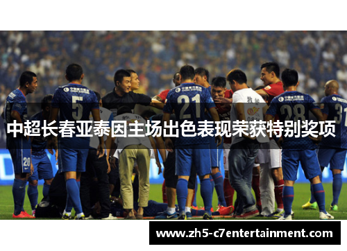 中超长春亚泰因主场出色表现荣获特别奖项 