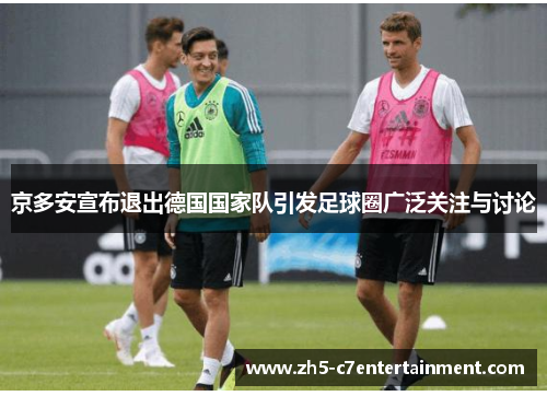 京多安宣布退出德国国家队引发足球圈广泛关注与讨论
