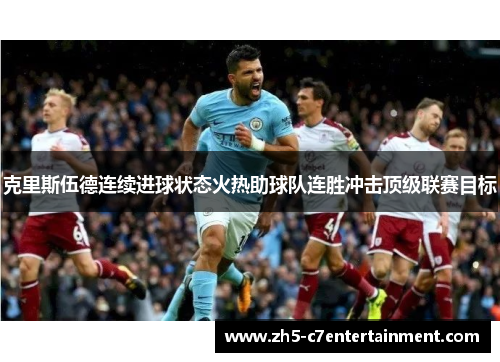 克里斯伍德连续进球状态火热助球队连胜冲击顶级联赛目标