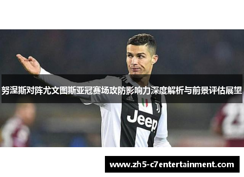 努涅斯对阵尤文图斯亚冠赛场攻防影响力深度解析与前景评估展望