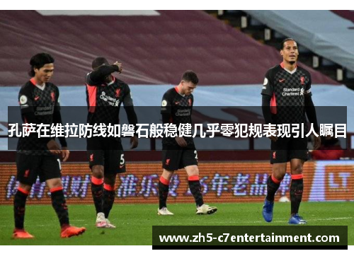 孔萨在维拉防线如磐石般稳健几乎零犯规表现引人瞩目