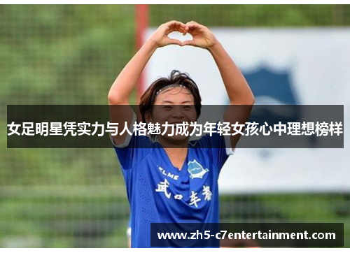 女足明星凭实力与人格魅力成为年轻女孩心中理想榜样