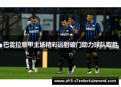 巴雷拉意甲主场精彩远射破门助力球队取胜