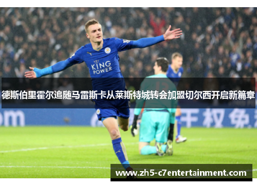 德斯伯里霍尔追随马雷斯卡从莱斯特城转会加盟切尔西开启新篇章