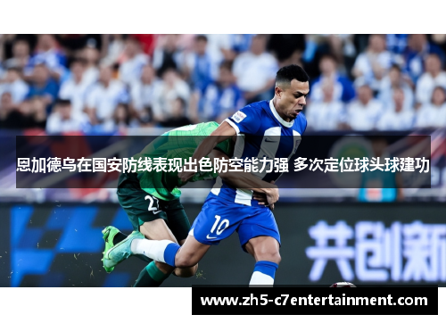 恩加德乌在国安防线表现出色防空能力强 多次定位球头球建功