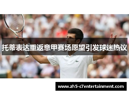 托蒂表达重返意甲赛场愿望引发球迷热议