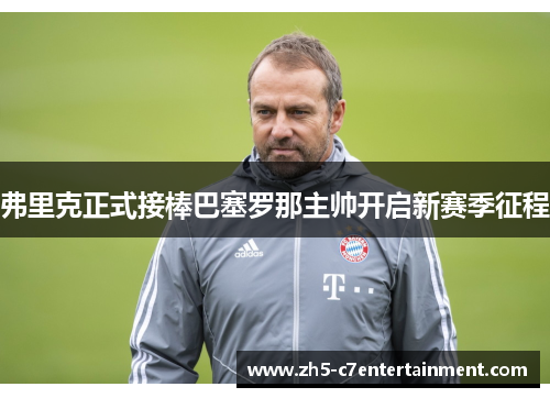 弗里克正式接棒巴塞罗那主帅开启新赛季征程