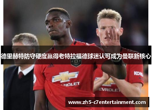 德里赫特防守硬度赢得老特拉福德球迷认可成为曼联新核心