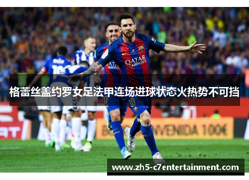 格蕾丝盖约罗女足法甲连场进球状态火热势不可挡