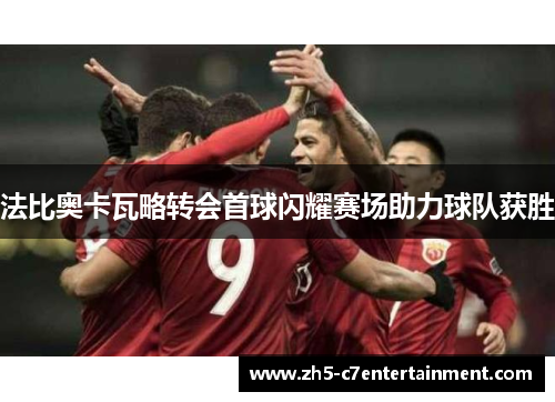法比奥卡瓦略转会首球闪耀赛场助力球队获胜