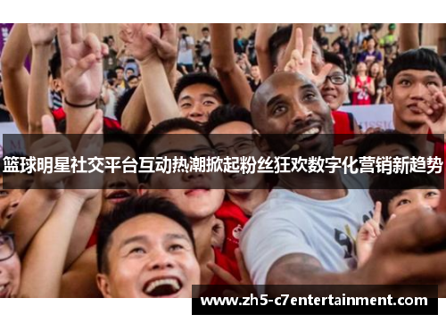篮球明星社交平台互动热潮掀起粉丝狂欢数字化营销新趋势