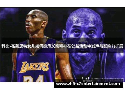 科比·布莱恩特女儿如何继承父亲精神在公益活动中发声与影响力扩展