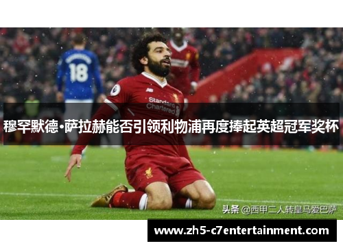 穆罕默德·萨拉赫能否引领利物浦再度捧起英超冠军奖杯