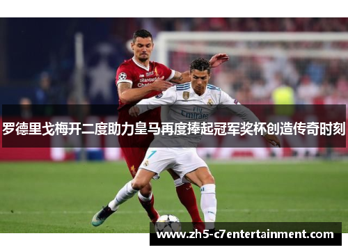 罗德里戈梅开二度助力皇马再度捧起冠军奖杯创造传奇时刻
