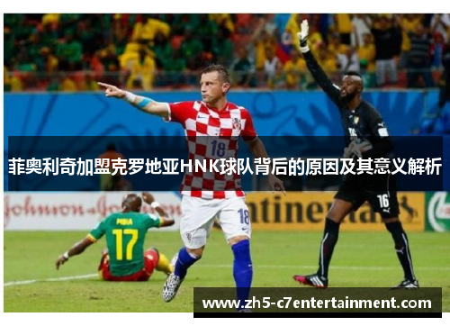 菲奥利奇加盟克罗地亚HNK球队背后的原因及其意义解析